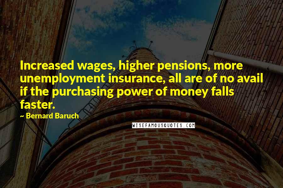 Bernard Baruch Quotes: Increased wages, higher pensions, more unemployment insurance, all are of no avail if the purchasing power of money falls faster.