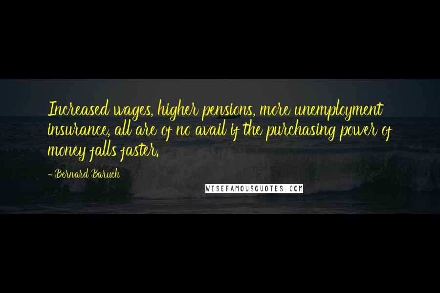 Bernard Baruch Quotes: Increased wages, higher pensions, more unemployment insurance, all are of no avail if the purchasing power of money falls faster.