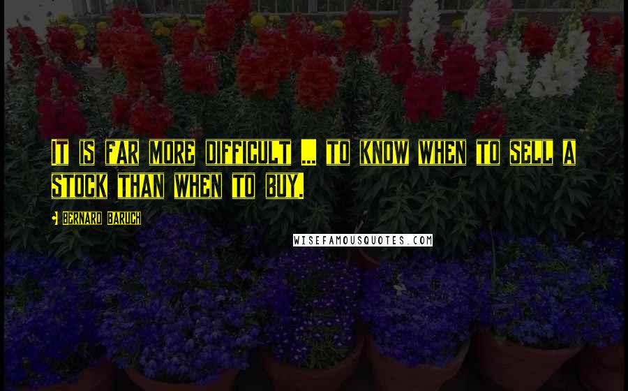 Bernard Baruch Quotes: It is far more difficult ... to know when to sell a stock than when to buy.