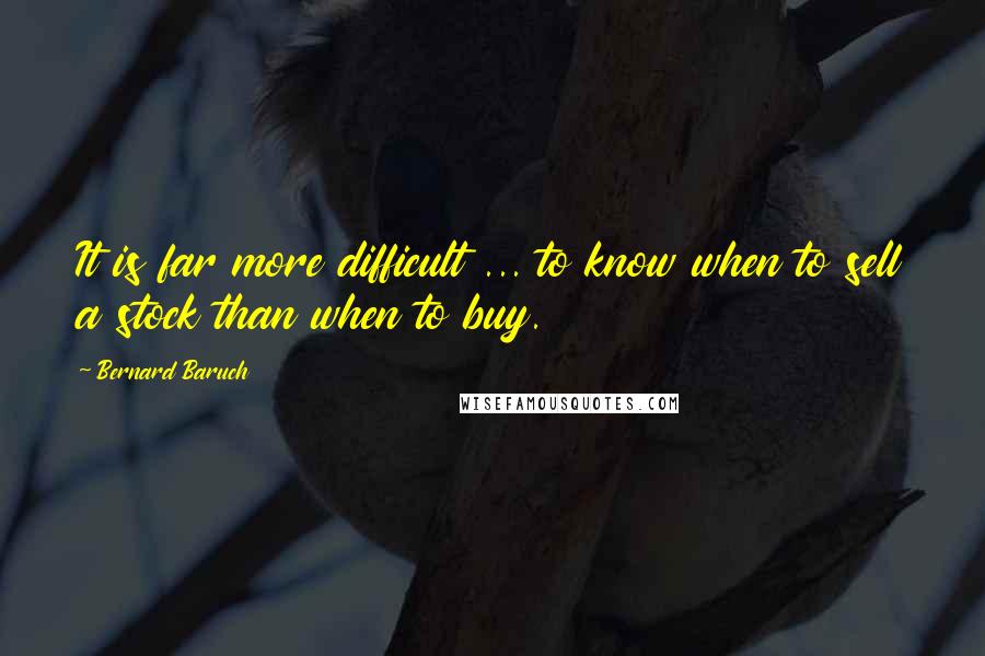 Bernard Baruch Quotes: It is far more difficult ... to know when to sell a stock than when to buy.