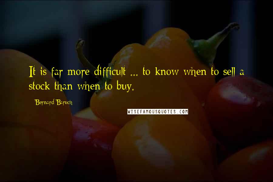 Bernard Baruch Quotes: It is far more difficult ... to know when to sell a stock than when to buy.