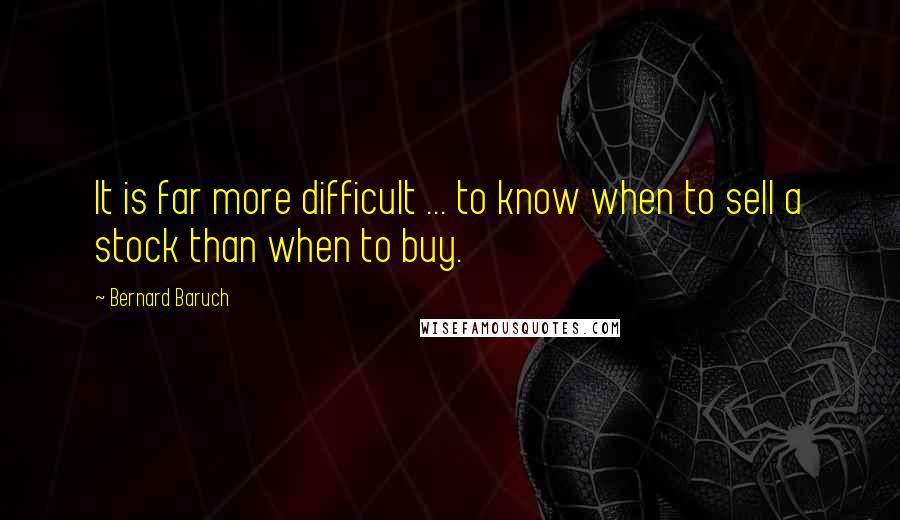 Bernard Baruch Quotes: It is far more difficult ... to know when to sell a stock than when to buy.
