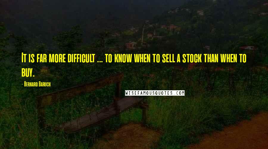 Bernard Baruch Quotes: It is far more difficult ... to know when to sell a stock than when to buy.