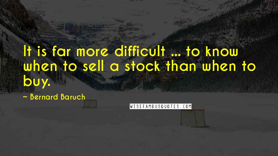 Bernard Baruch Quotes: It is far more difficult ... to know when to sell a stock than when to buy.