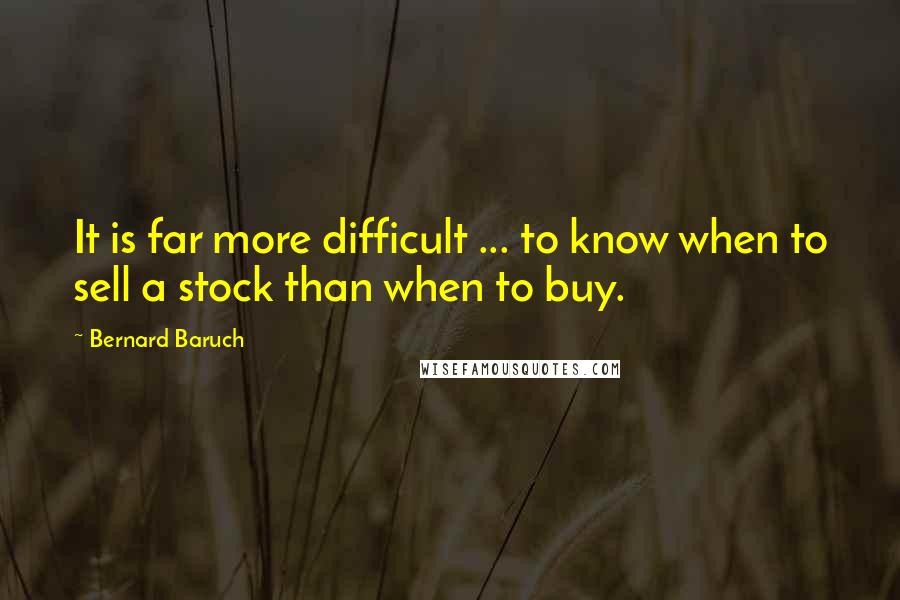 Bernard Baruch Quotes: It is far more difficult ... to know when to sell a stock than when to buy.