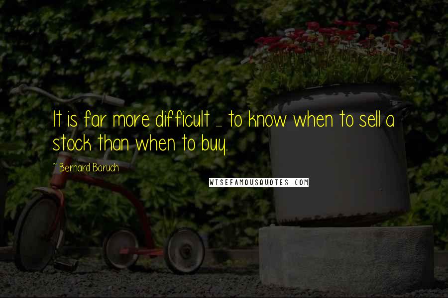 Bernard Baruch Quotes: It is far more difficult ... to know when to sell a stock than when to buy.