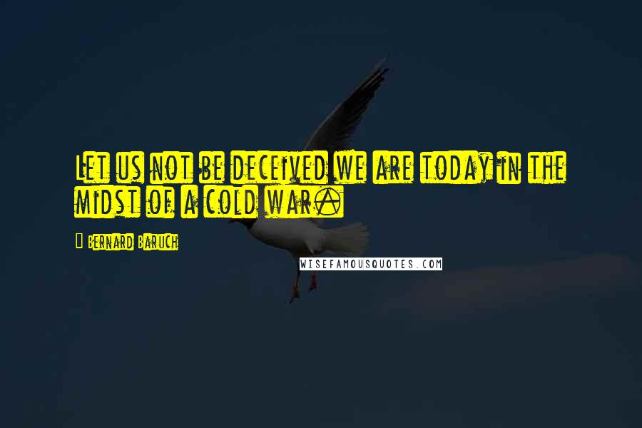 Bernard Baruch Quotes: Let us not be deceived we are today in the midst of a cold war.