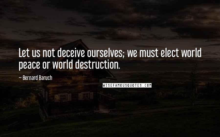 Bernard Baruch Quotes: Let us not deceive ourselves; we must elect world peace or world destruction.