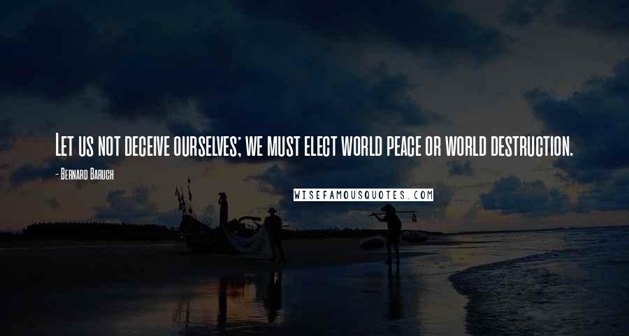 Bernard Baruch Quotes: Let us not deceive ourselves; we must elect world peace or world destruction.