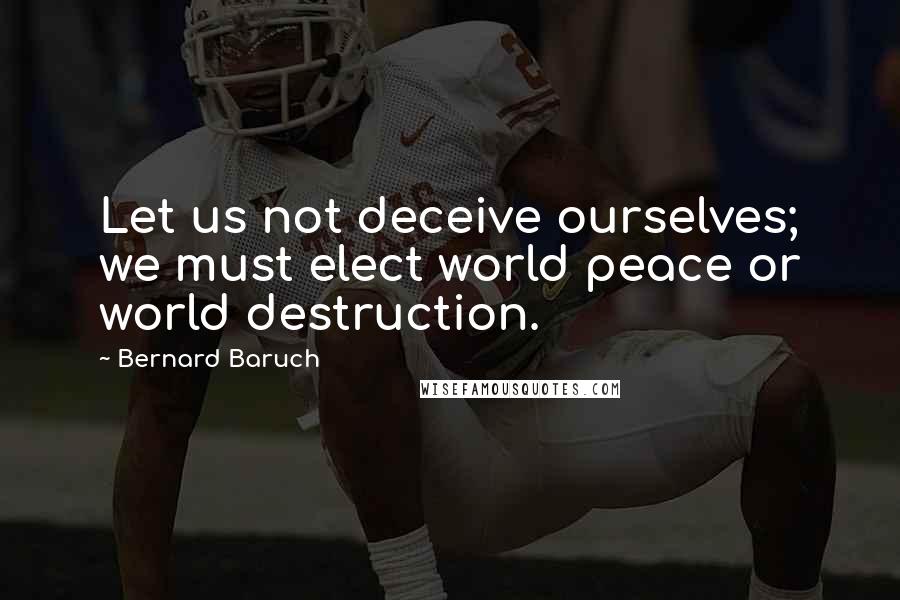 Bernard Baruch Quotes: Let us not deceive ourselves; we must elect world peace or world destruction.