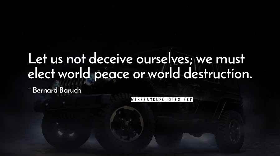 Bernard Baruch Quotes: Let us not deceive ourselves; we must elect world peace or world destruction.