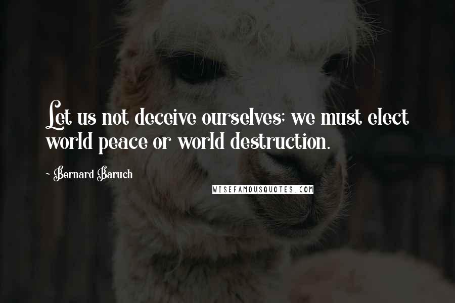 Bernard Baruch Quotes: Let us not deceive ourselves; we must elect world peace or world destruction.