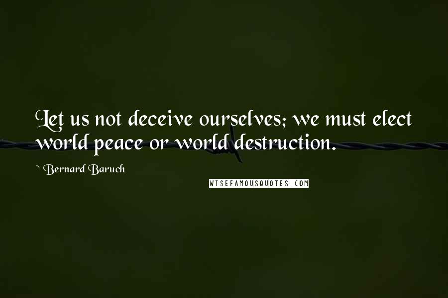 Bernard Baruch Quotes: Let us not deceive ourselves; we must elect world peace or world destruction.