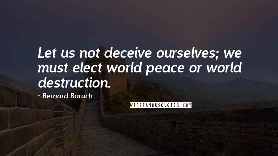 Bernard Baruch Quotes: Let us not deceive ourselves; we must elect world peace or world destruction.