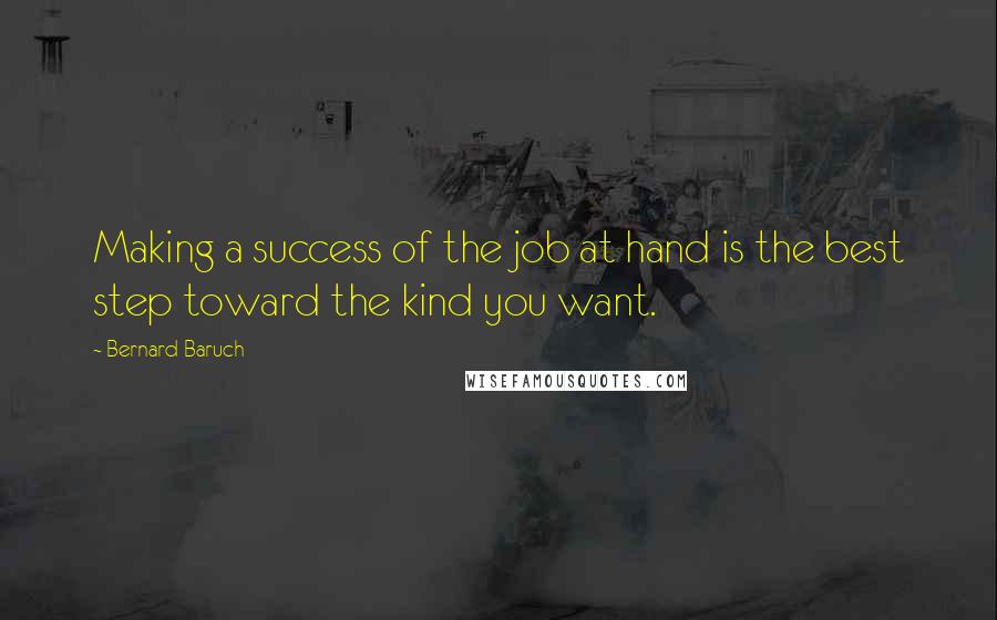 Bernard Baruch Quotes: Making a success of the job at hand is the best step toward the kind you want.