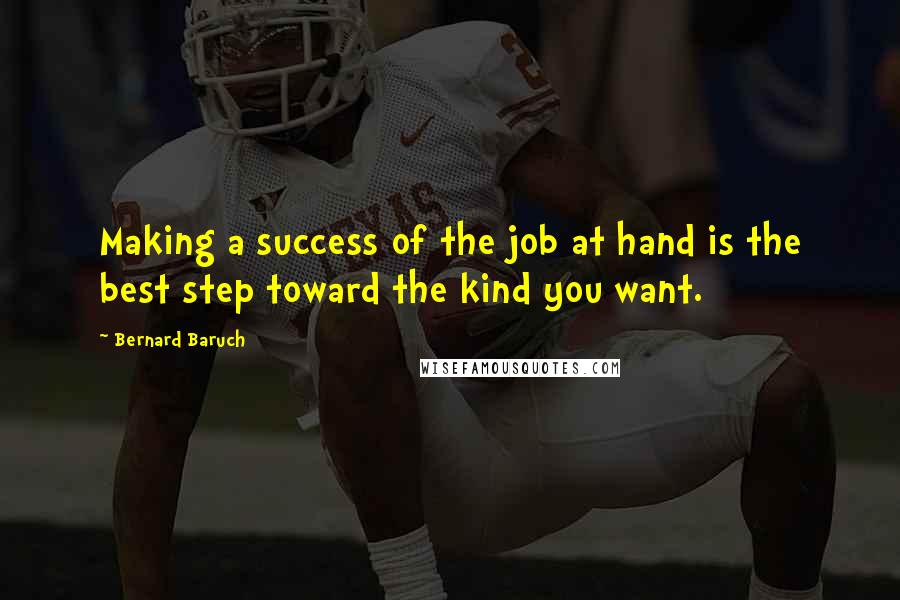 Bernard Baruch Quotes: Making a success of the job at hand is the best step toward the kind you want.