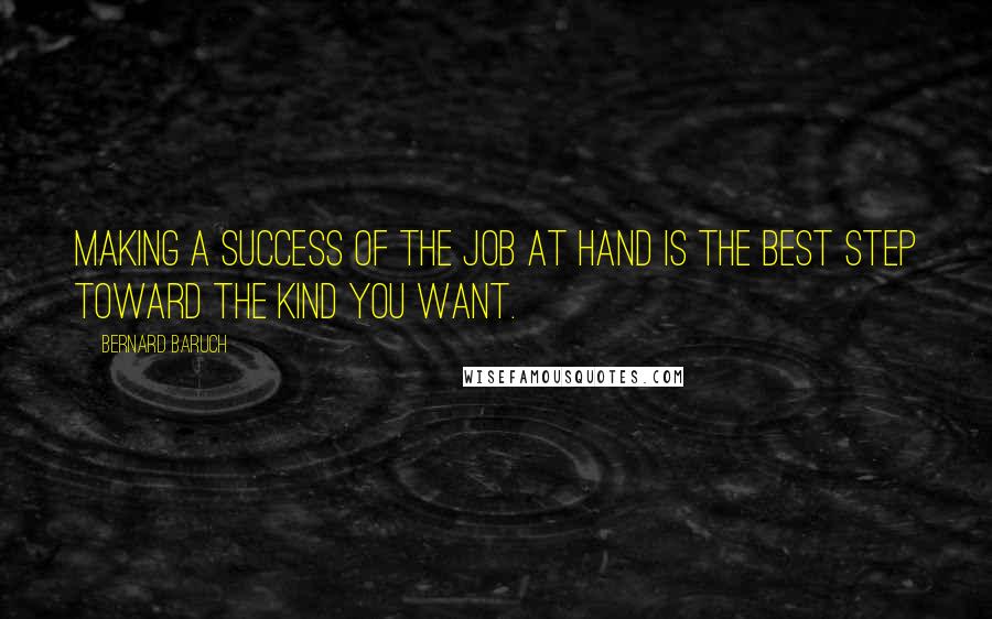 Bernard Baruch Quotes: Making a success of the job at hand is the best step toward the kind you want.