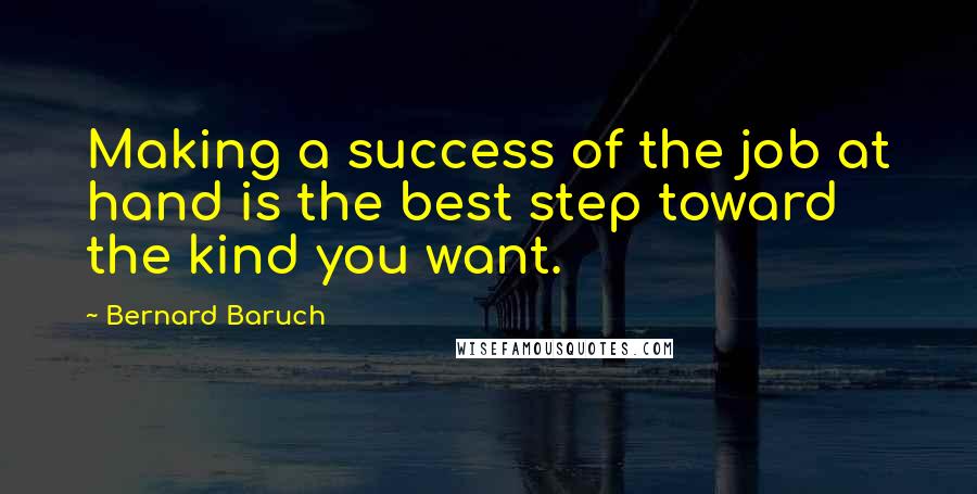 Bernard Baruch Quotes: Making a success of the job at hand is the best step toward the kind you want.