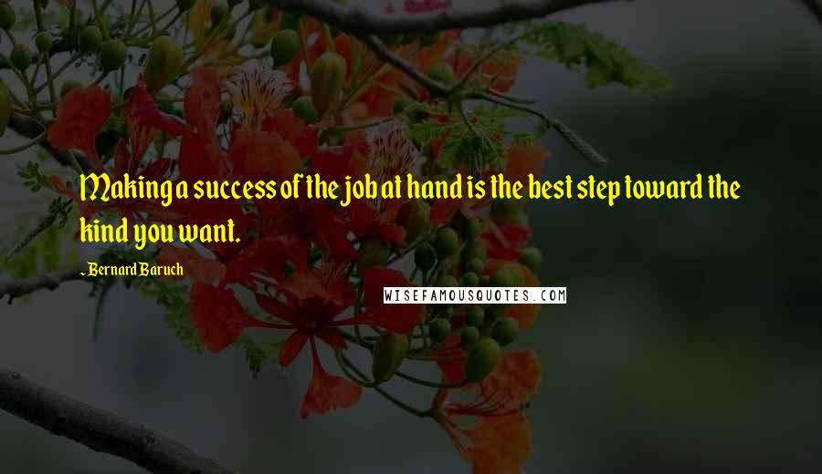 Bernard Baruch Quotes: Making a success of the job at hand is the best step toward the kind you want.