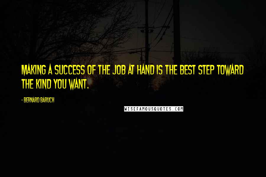 Bernard Baruch Quotes: Making a success of the job at hand is the best step toward the kind you want.