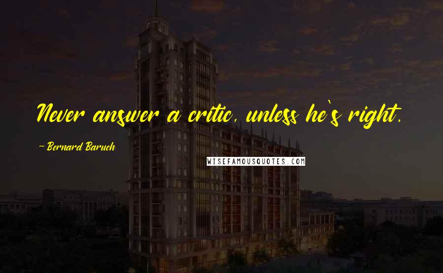 Bernard Baruch Quotes: Never answer a critic, unless he's right.