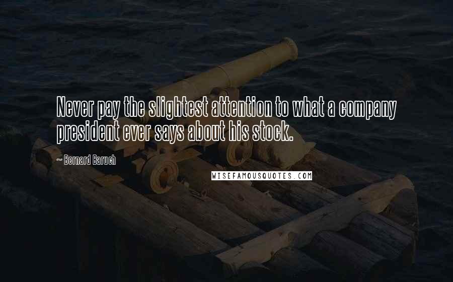 Bernard Baruch Quotes: Never pay the slightest attention to what a company president ever says about his stock.