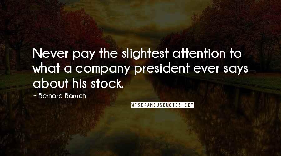 Bernard Baruch Quotes: Never pay the slightest attention to what a company president ever says about his stock.