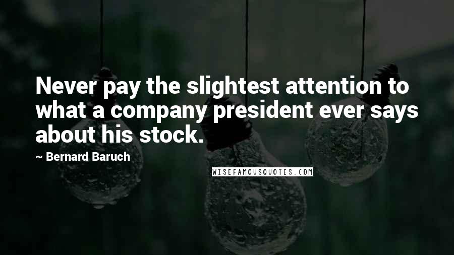 Bernard Baruch Quotes: Never pay the slightest attention to what a company president ever says about his stock.