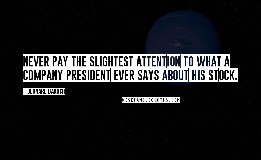 Bernard Baruch Quotes: Never pay the slightest attention to what a company president ever says about his stock.