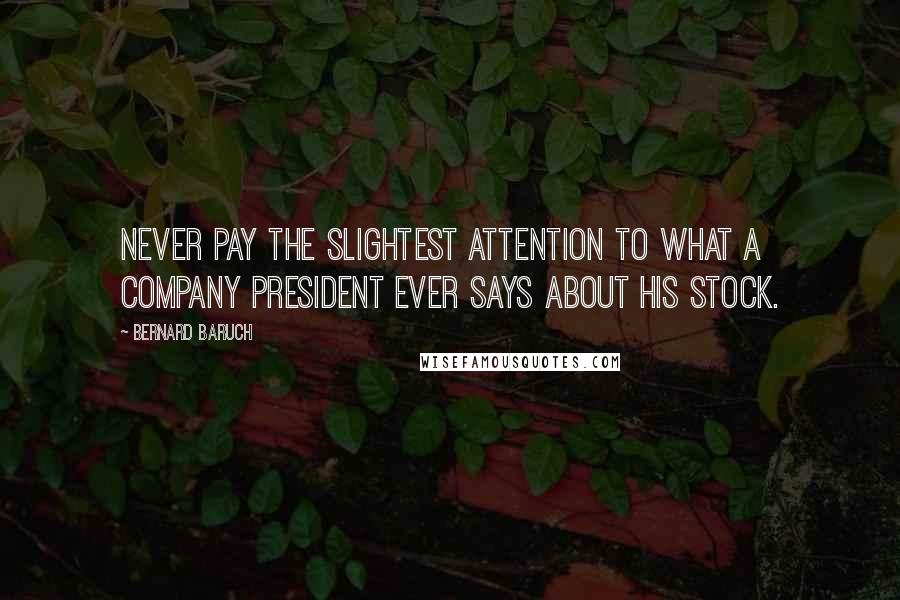 Bernard Baruch Quotes: Never pay the slightest attention to what a company president ever says about his stock.