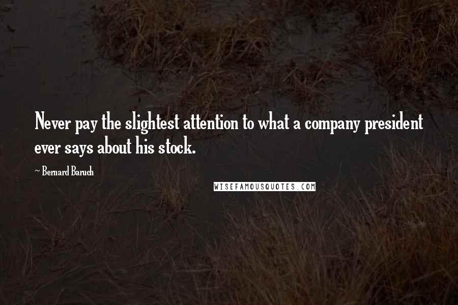 Bernard Baruch Quotes: Never pay the slightest attention to what a company president ever says about his stock.