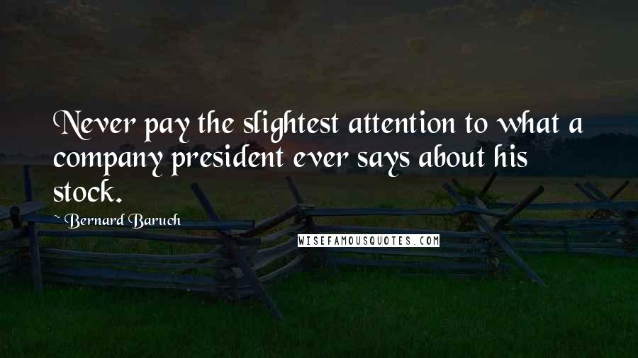 Bernard Baruch Quotes: Never pay the slightest attention to what a company president ever says about his stock.