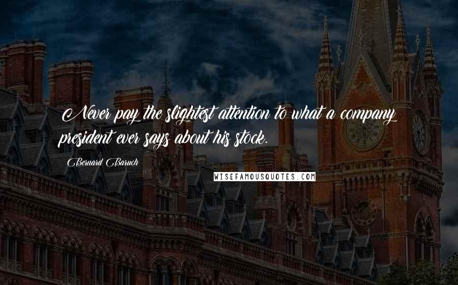 Bernard Baruch Quotes: Never pay the slightest attention to what a company president ever says about his stock.