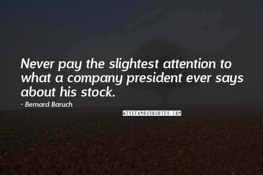 Bernard Baruch Quotes: Never pay the slightest attention to what a company president ever says about his stock.