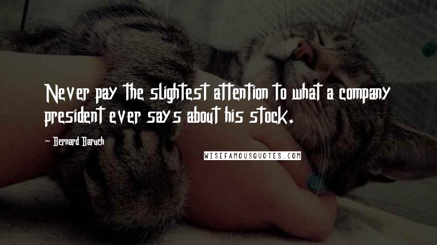 Bernard Baruch Quotes: Never pay the slightest attention to what a company president ever says about his stock.