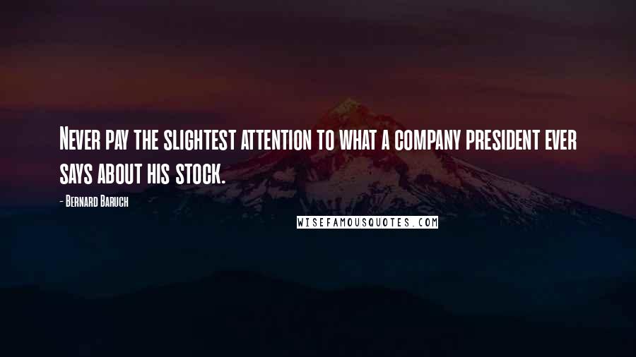 Bernard Baruch Quotes: Never pay the slightest attention to what a company president ever says about his stock.