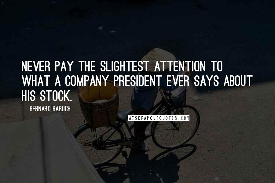 Bernard Baruch Quotes: Never pay the slightest attention to what a company president ever says about his stock.