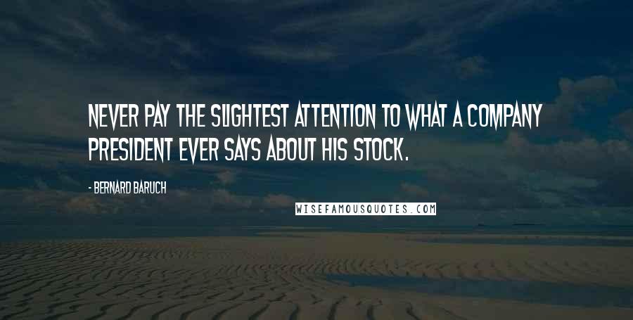 Bernard Baruch Quotes: Never pay the slightest attention to what a company president ever says about his stock.