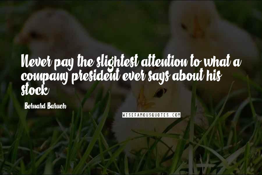 Bernard Baruch Quotes: Never pay the slightest attention to what a company president ever says about his stock.