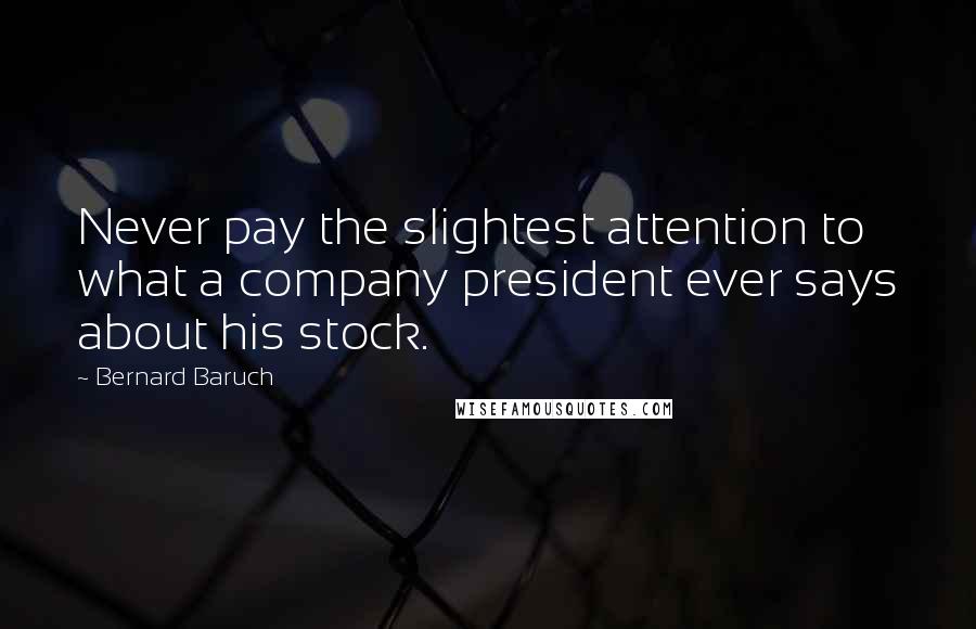 Bernard Baruch Quotes: Never pay the slightest attention to what a company president ever says about his stock.