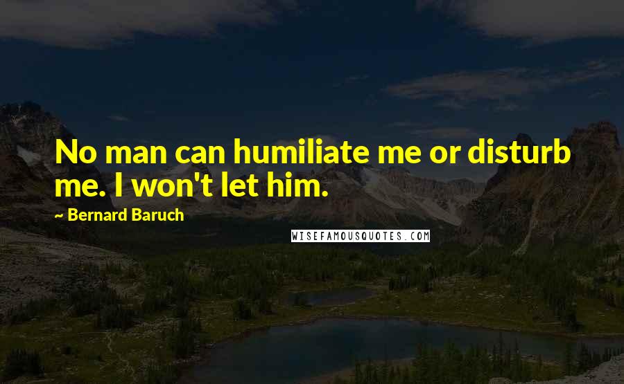Bernard Baruch Quotes: No man can humiliate me or disturb me. I won't let him.