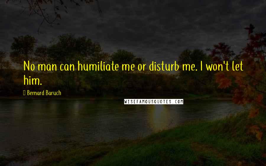 Bernard Baruch Quotes: No man can humiliate me or disturb me. I won't let him.