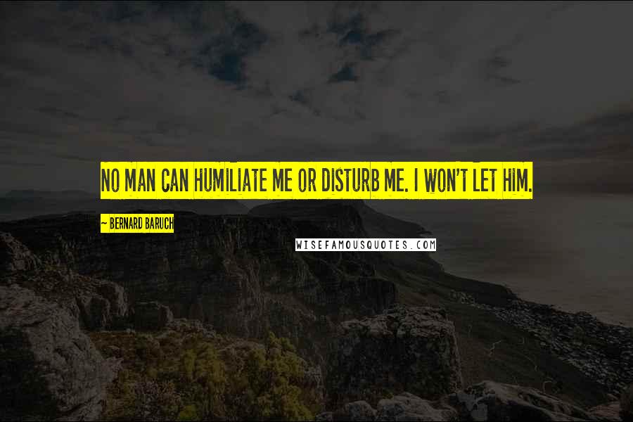 Bernard Baruch Quotes: No man can humiliate me or disturb me. I won't let him.