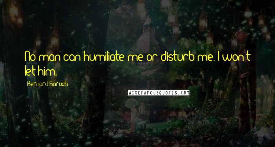 Bernard Baruch Quotes: No man can humiliate me or disturb me. I won't let him.