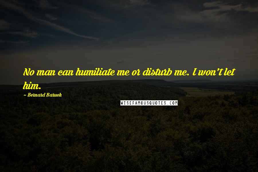 Bernard Baruch Quotes: No man can humiliate me or disturb me. I won't let him.