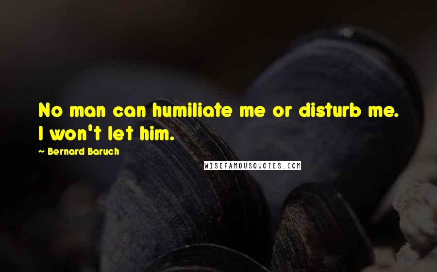 Bernard Baruch Quotes: No man can humiliate me or disturb me. I won't let him.