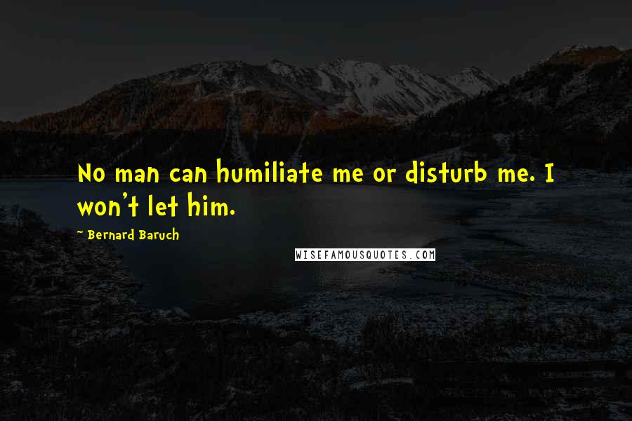 Bernard Baruch Quotes: No man can humiliate me or disturb me. I won't let him.