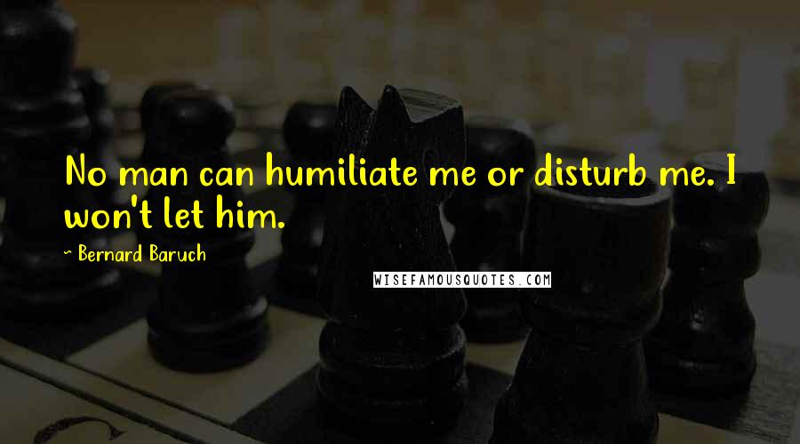 Bernard Baruch Quotes: No man can humiliate me or disturb me. I won't let him.