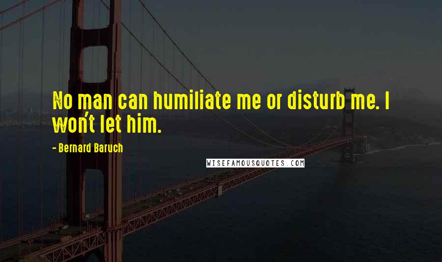 Bernard Baruch Quotes: No man can humiliate me or disturb me. I won't let him.