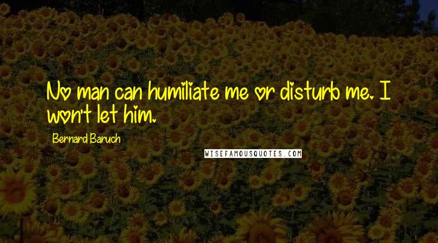 Bernard Baruch Quotes: No man can humiliate me or disturb me. I won't let him.